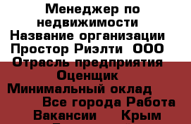 Менеджер по недвижимости › Название организации ­ Простор-Риэлти, ООО › Отрасль предприятия ­ Оценщик › Минимальный оклад ­ 140 000 - Все города Работа » Вакансии   . Крым,Бахчисарай